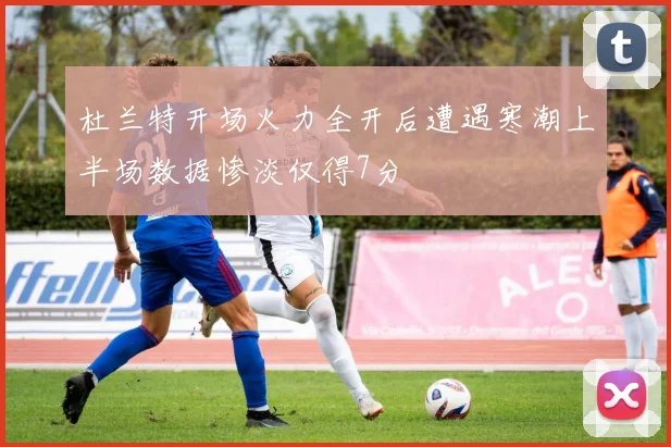 杜兰特开场火力全开后遭遇寒潮上半场数据惨淡仅得7分