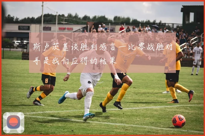 斯卢茨基谈胜利感言一比零战胜对手是我们应得的结果