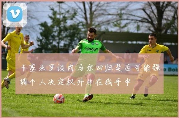 卡塞米罗谈内马尔回归是否可能强调个人决定权并非在我手中
