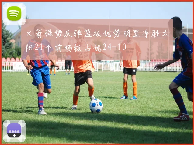 火箭强势反弹篮板优势明显净胜太阳21个前场板占优24-10