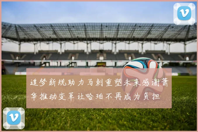 追梦新规助力马刺重塑未来感谢萧华推动变革让哈珀不再成为负担