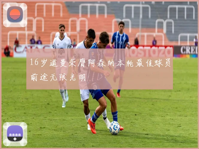 16岁道曼荣膺阿森纳本轮最佳球员前途无限光明