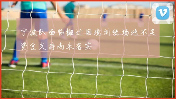 宁波队面临搬迁困境训练场地不足资金支持尚未落实