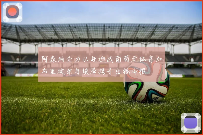 阿森纳全力以赴迎战葡萄牙体育加布里埃尔与埃泽携手出镜海报