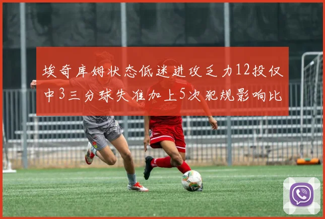 埃奇库姆状态低迷进攻乏力12投仅中3三分球失准加上5次犯规影响比赛表现