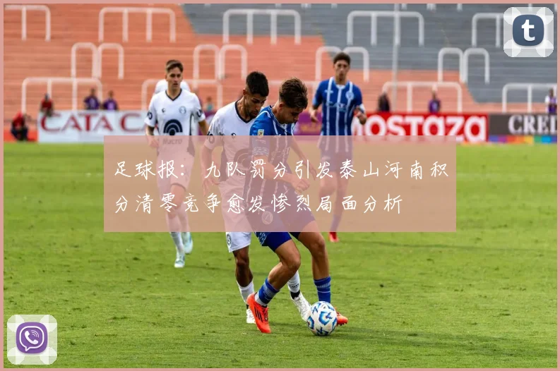 足球报：九队罚分引发泰山河南积分清零竞争愈发惨烈局面分析