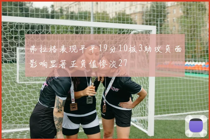 弗拉格表现平平19分10板3助攻负面影响显著正负值惨淡27