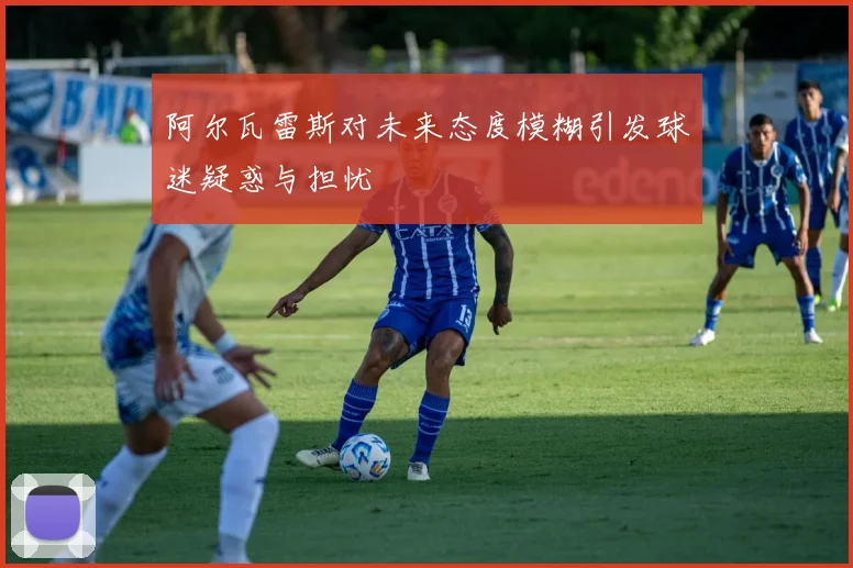 阿尔瓦雷斯对未来态度模糊引发球迷疑惑与担忧