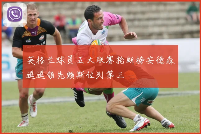 英格兰球员五大联赛抢断榜安德森遥遥领先赖斯位列第三