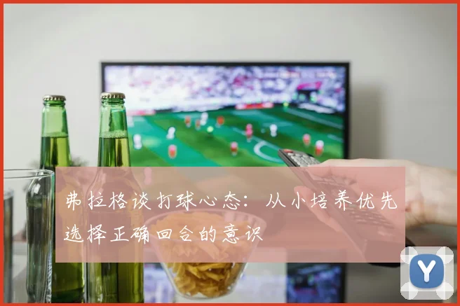 弗拉格谈打球心态：从小培养优先选择正确回合的意识