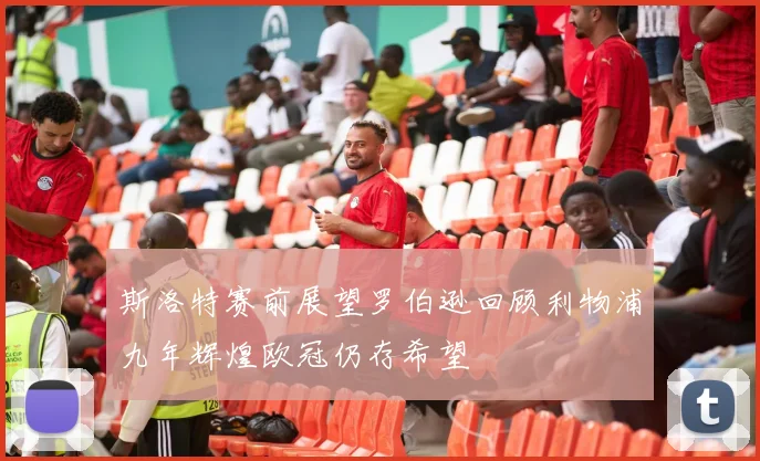 斯洛特赛前展望罗伯逊回顾利物浦九年辉煌欧冠仍存希望
