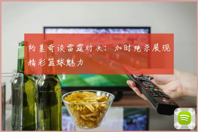 约基奇谈雷霆对决：加时绝杀展现精彩篮球魅力