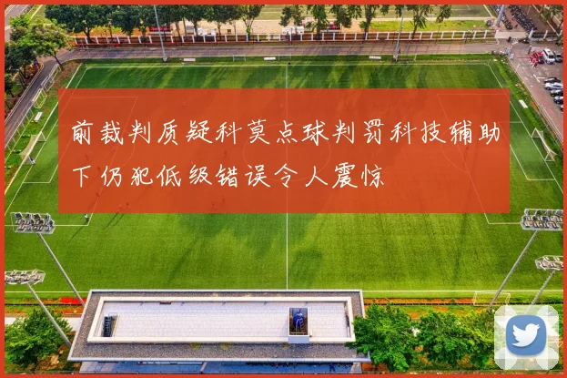 前裁判质疑科莫点球判罚科技辅助下仍犯低级错误令人震惊