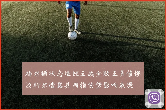 梅尔顿状态堪忧五战全败正负值惨淡科尔透露其拇指伤势影响表现