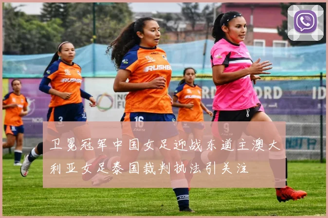 卫冕冠军中国女足迎战东道主澳大利亚女足泰国裁判执法引关注