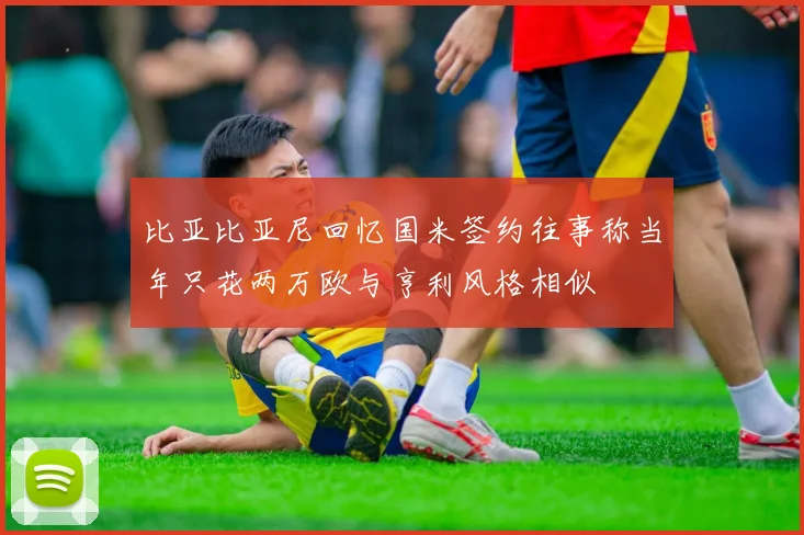 比亚比亚尼回忆国米签约往事称当年只花两万欧与亨利风格相似