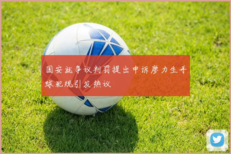 国安就争议判罚提出申诉廖力生手球犯规引发热议