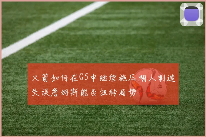 火箭如何在G5中继续施压湖人制造失误詹姆斯能否扭转局势